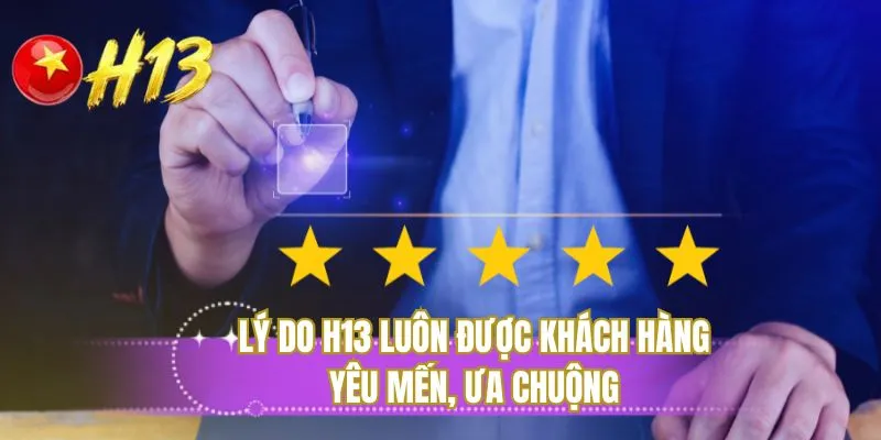 Lý do H13 luôn được khách hàng yêu mến, ưa chuộng