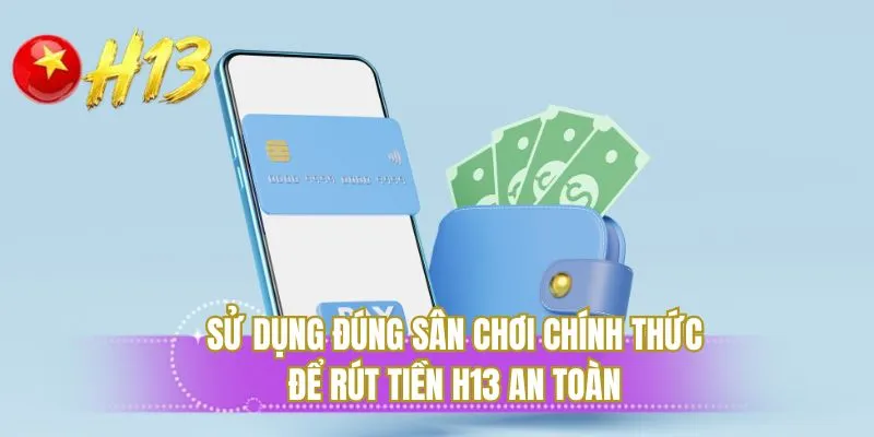 Sử dụng đúng sân chơi chính thức để rút tiền H13 an toàn