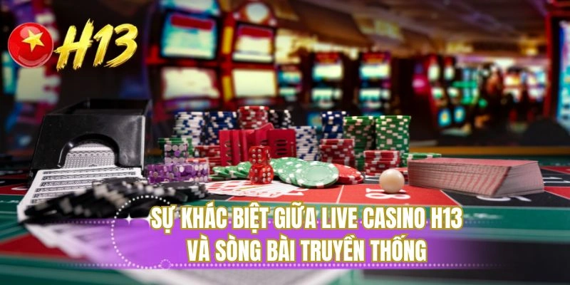 Sự khác biệt giữa live casino H13 và sòng bài truyền thống