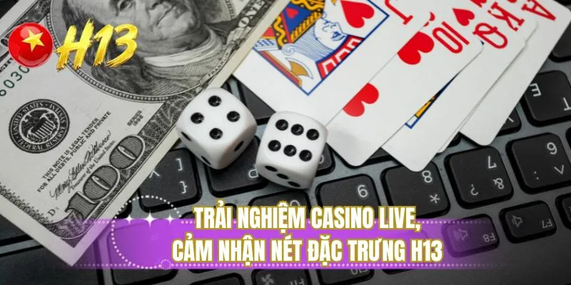 Trải nghiệm casino live, cảm nhận nét đặc trưng H13